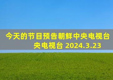 今天的节目预告朝鲜中央电视台央电视台 2024.3.23